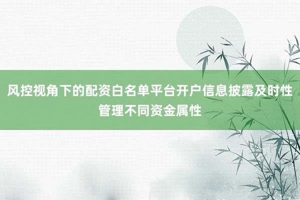 风控视角下的配资白名单平台开户信息披露及时性管理不同资金属性