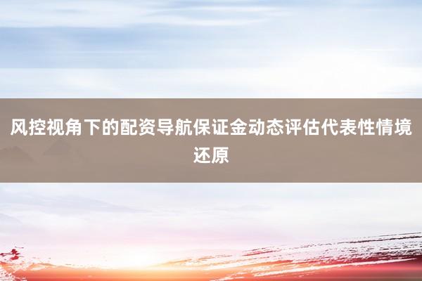 风控视角下的配资导航保证金动态评估代表性情境还原