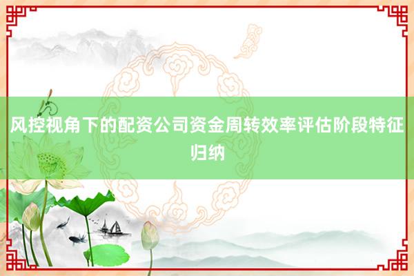 风控视角下的配资公司资金周转效率评估阶段特征归纳