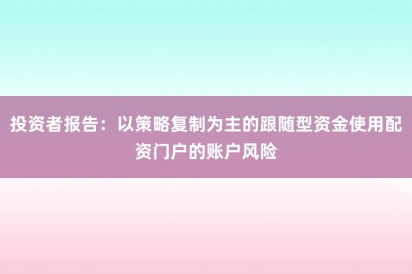 投资者报告:以策略复制为主的跟随型资金使用配资门户的账户风险