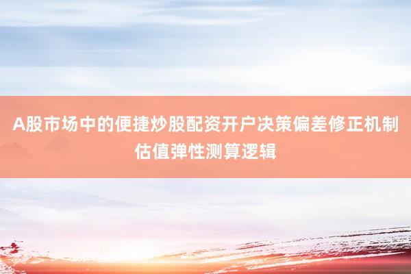 A股市场中的便捷炒股配资开户决策偏差修正机制估值弹性测算逻辑