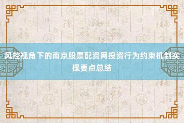 风控视角下的南京股票配资网投资行为约束机制实操要点总结