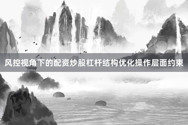 风控视角下的配资炒股杠杆结构优化操作层面约束