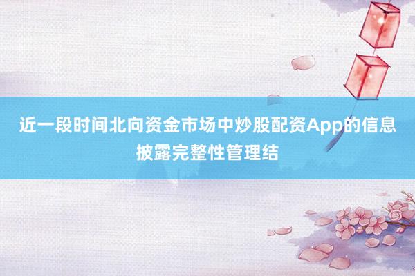近一段时间北向资金市场中炒股配资App的信息披露完整性管理结