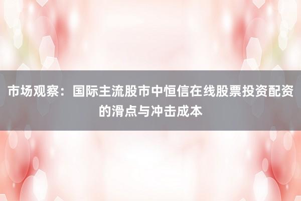 市场观察：国际主流股市中恒信在线股票投资配资的滑点与冲击成本