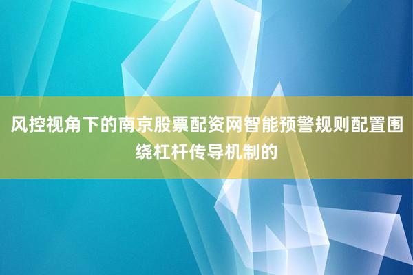 风控视角下的南京股票配资网智能预警规则配置围绕杠杆传导机制的