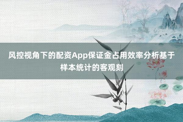 风控视角下的配资App保证金占用效率分析基于样本统计的客观刻