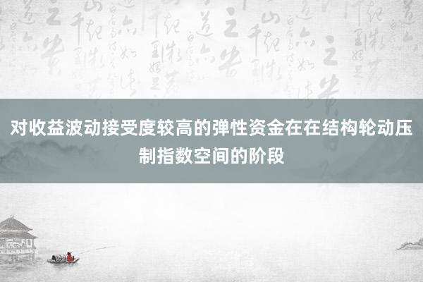 对收益波动接受度较高的弹性资金在在结构轮动压制指数空间的阶段