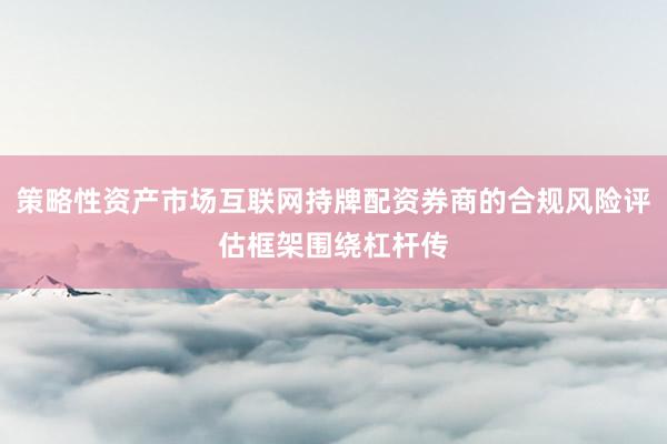 策略性资产市场互联网持牌配资券商的合规风险评估框架围绕杠杆传
