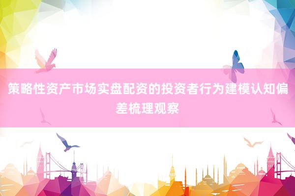 策略性资产市场实盘配资的投资者行为建模认知偏差梳理观察