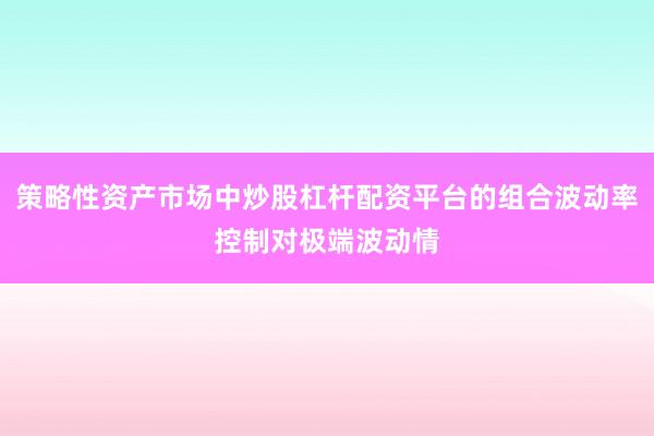 策略性资产市场中炒股杠杆配资平台的组合波动率控制对极端波动情