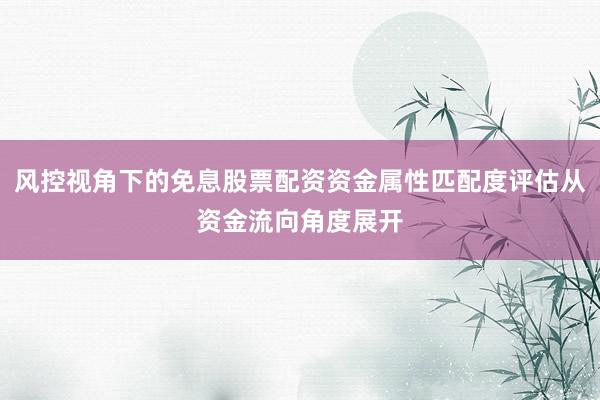 风控视角下的免息股票配资资金属性匹配度评估从资金流向角度展开