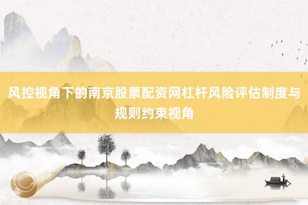 风控视角下的南京股票配资网杠杆风险评估制度与规则约束视角
