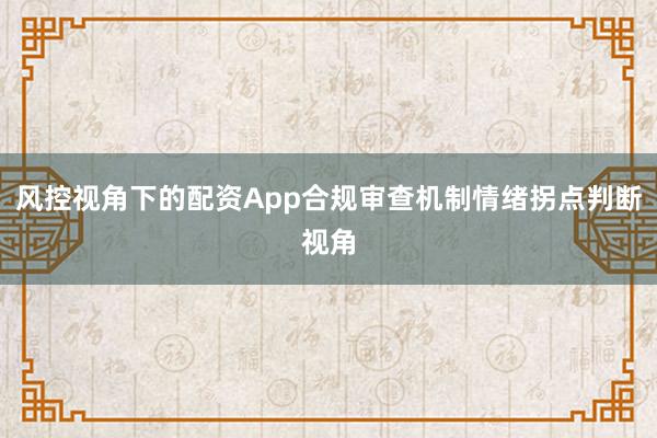 风控视角下的配资App合规审查机制情绪拐点判断视角
