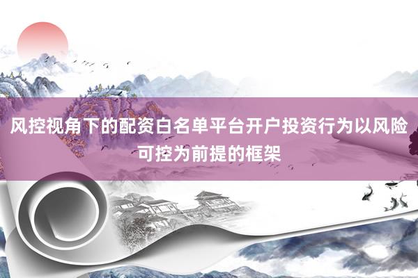 风控视角下的配资白名单平台开户投资行为以风险可控为前提的框架