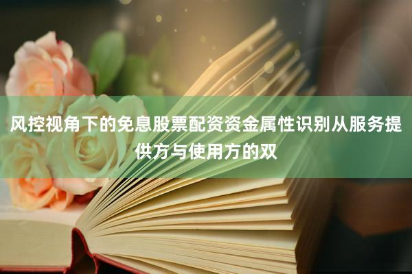 风控视角下的免息股票配资资金属性识别从服务提供方与使用方的双