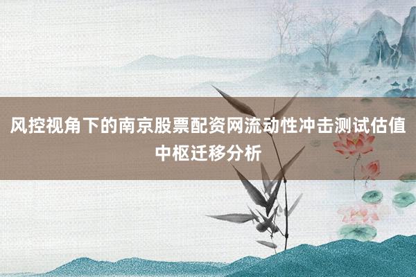风控视角下的南京股票配资网流动性冲击测试估值中枢迁移分析