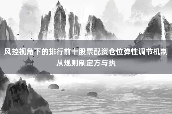 风控视角下的排行前十股票配资仓位弹性调节机制从规则制定方与执