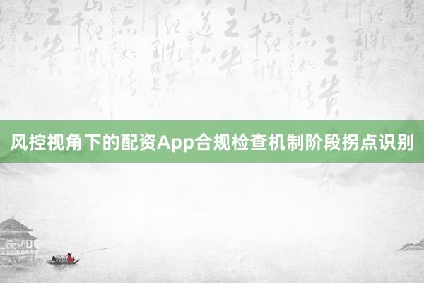 风控视角下的配资App合规检查机制阶段拐点识别