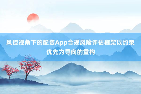 风控视角下的配资App合规风险评估框架以约束优先为导向的重构