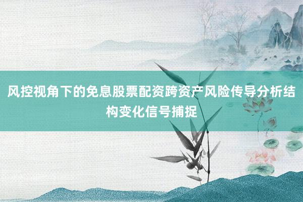 风控视角下的免息股票配资跨资产风险传导分析结构变化信号捕捉