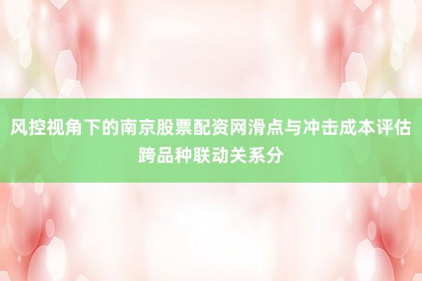 风控视角下的南京股票配资网滑点与冲击成本评估跨品种联动关系分
