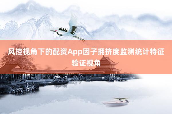 风控视角下的配资App因子拥挤度监测统计特征验证视角