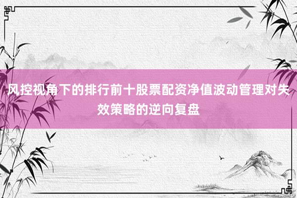 风控视角下的排行前十股票配资净值波动管理对失效策略的逆向复盘