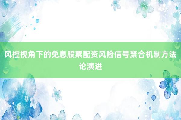 风控视角下的免息股票配资风险信号聚合机制方法论演进