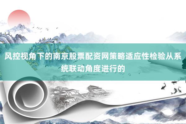 风控视角下的南京股票配资网策略适应性检验从系统联动角度进行的