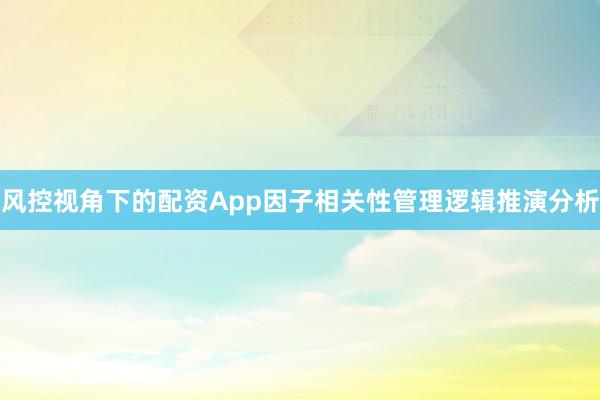 风控视角下的配资App因子相关性管理逻辑推演分析