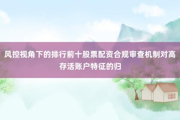 风控视角下的排行前十股票配资合规审查机制对高存活账户特征的归