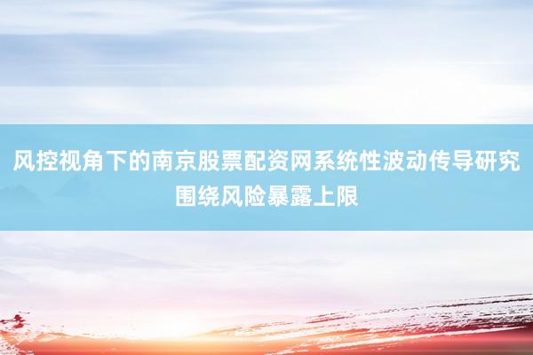 风控视角下的南京股票配资网系统性波动传导研究围绕风险暴露上限