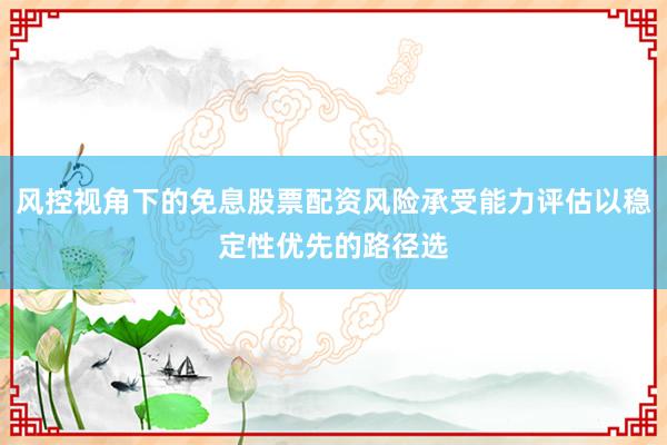 风控视角下的免息股票配资风险承受能力评估以稳定性优先的路径选