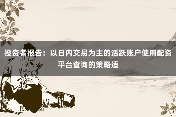 投资者报告:以日内交易为主的活跃账户使用配资平台查询的策略适