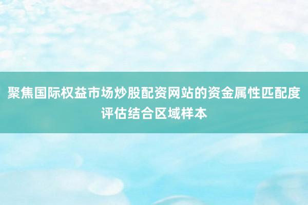 聚焦国际权益市场炒股配资网站的资金属性匹配度评估结合区域样本