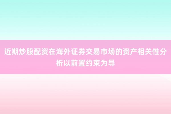 近期炒股配资在海外证券交易市场的资产相关性分析以前置约束为导
