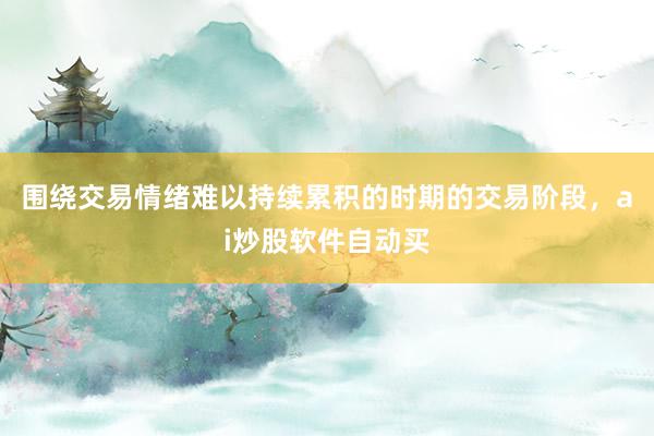 围绕交易情绪难以持续累积的时期的交易阶段，ai炒股软件自动买