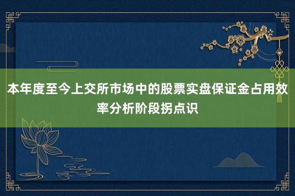 本年度至今上交所市场中的股票实盘保证金占用效率分析阶段拐点识