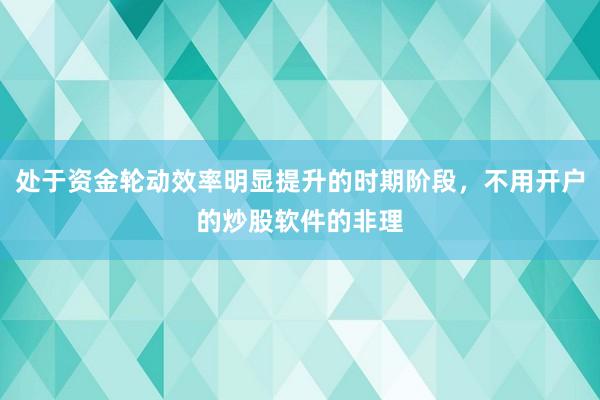 处于资金轮动效率明显提升的时期阶段，不用开户的炒股软件的非理