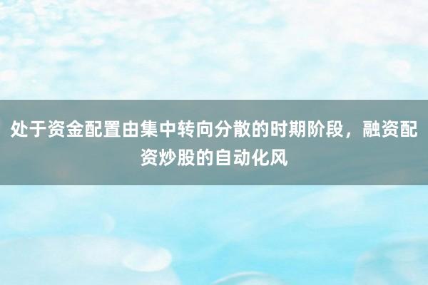 处于资金配置由集中转向分散的时期阶段，融资配资炒股的自动化风