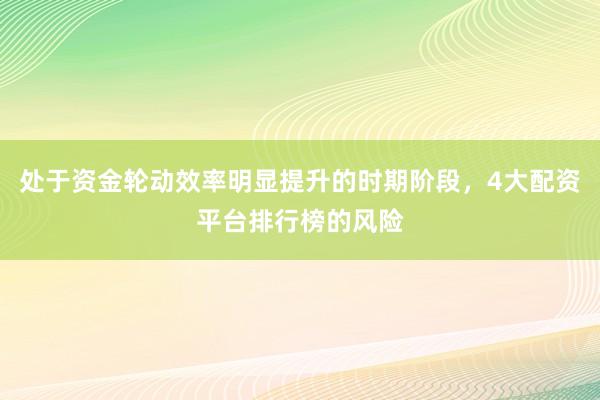 处于资金轮动效率明显提升的时期阶段，4大配资平台排行榜的风险