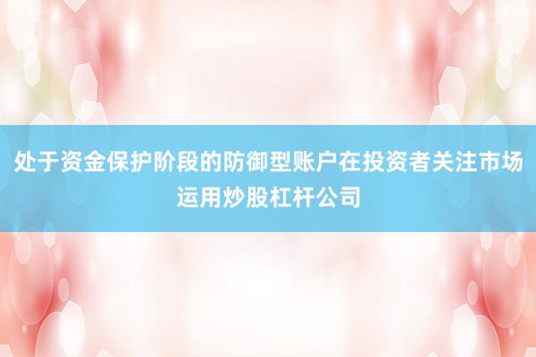 处于资金保护阶段的防御型账户在投资者关注市场运用炒股杠杆公司