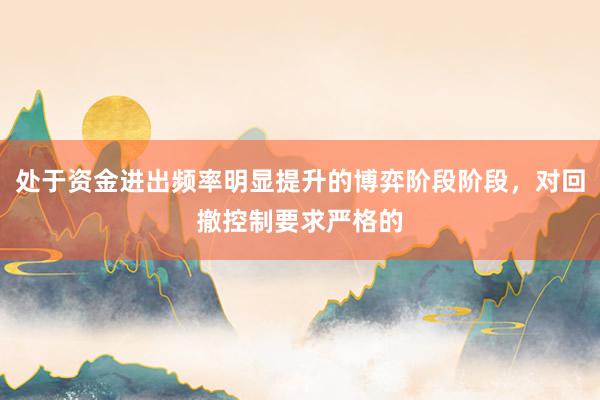 处于资金进出频率明显提升的博弈阶段阶段,对回撤控制要求严格的