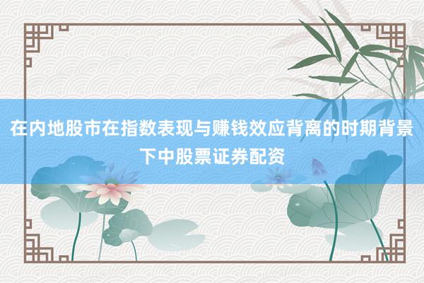 在内地股市在指数表现与赚钱效应背离的时期背景下中股票证券配资
