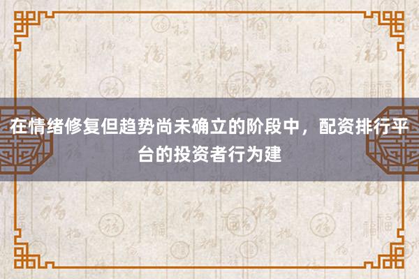 在情绪修复但趋势尚未确立的阶段中，配资排行平台的投资者行为建