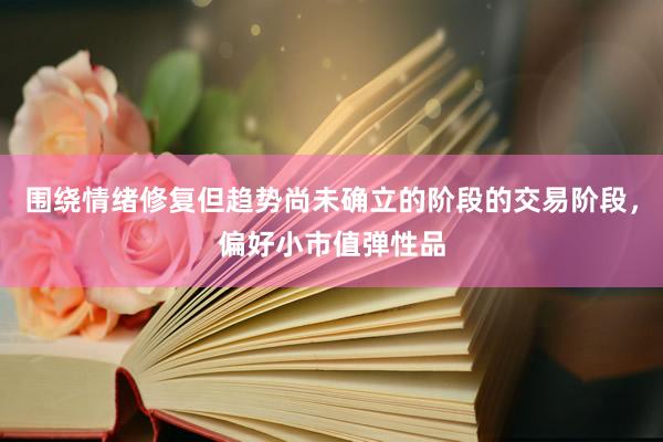 围绕情绪修复但趋势尚未确立的阶段的交易阶段，偏好小市值弹性品