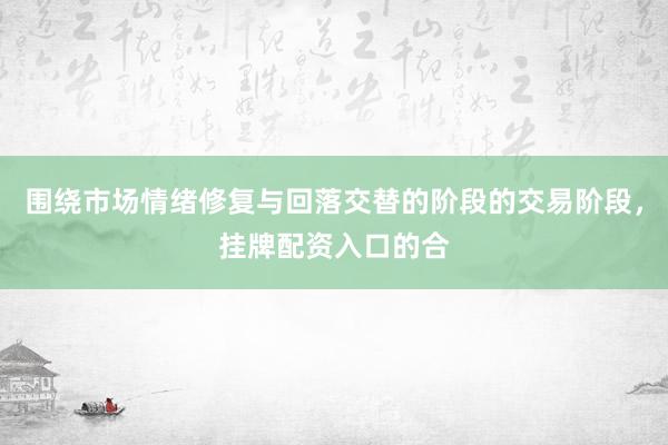 围绕市场情绪修复与回落交替的阶段的交易阶段,挂牌配资入口的合