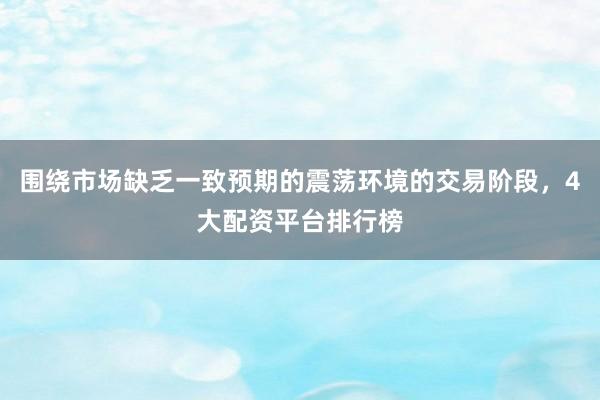 围绕市场缺乏一致预期的震荡环境的交易阶段，4大配资平台排行榜
