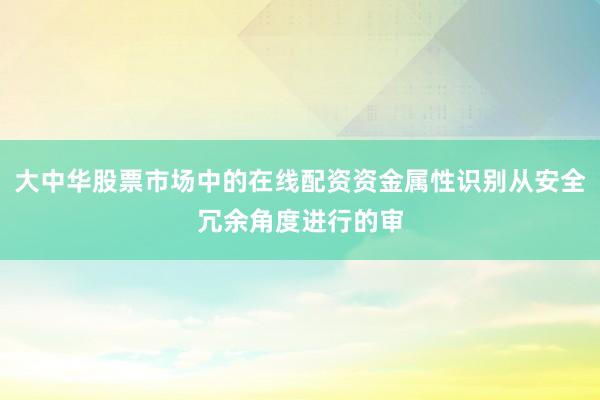 大中华股票市场中的在线配资资金属性识别从安全冗余角度进行的审